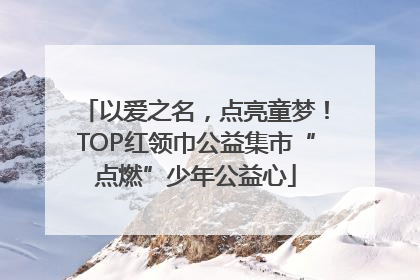 以爱之名，点亮童梦！TOP红领巾公益集市“点燃”少年公益心